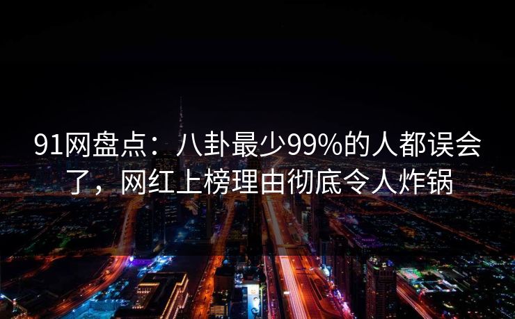 91网盘点：八卦最少99%的人都误会了，网红上榜理由彻底令人炸锅