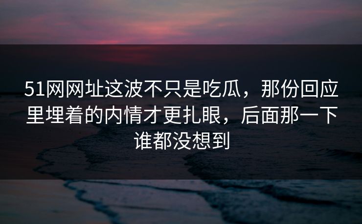 51网网址这波不只是吃瓜，那份回应里埋着的内情才更扎眼，后面那一下谁都没想到