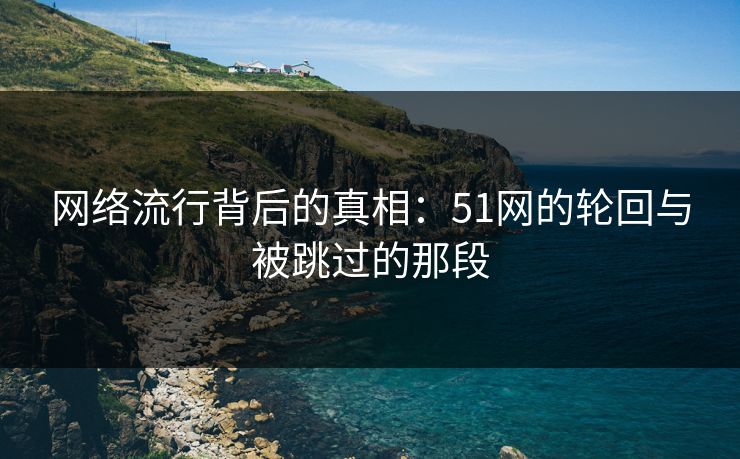 网络流行背后的真相：51网的轮回与被跳过的那段