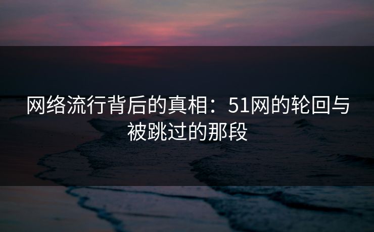 网络流行背后的真相：51网的轮回与被跳过的那段