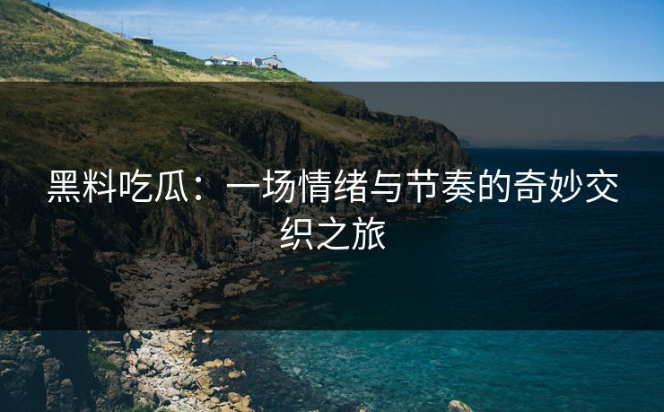 黑料吃瓜：一场情绪与节奏的奇妙交织之旅