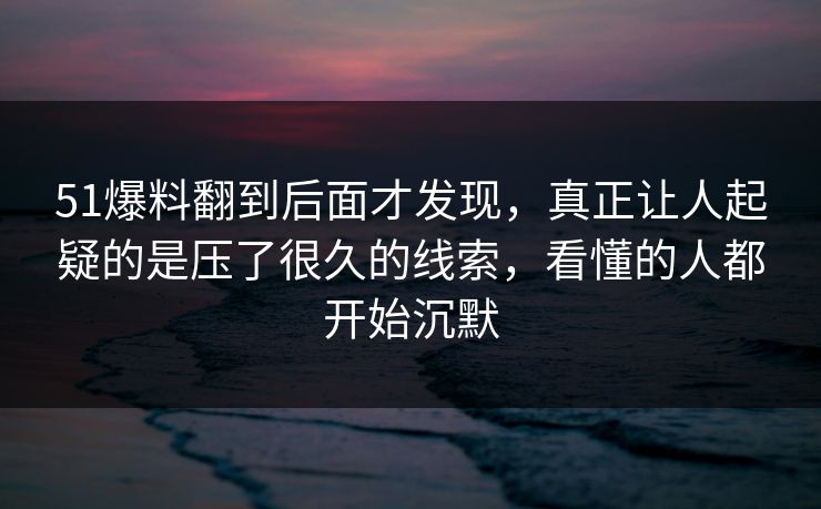 51爆料翻到后面才发现,真正让人起疑的是压了很久的线索,看懂的人都开始沉默 51爆料翻到后面才发现,真正让人起疑的是压了很久的线索,看懂的人都开始沉默