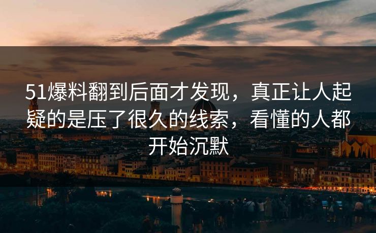 51爆料翻到后面才发现,真正让人起疑的是压了很久的线索,看懂的人都开始沉默 51爆料翻到后面才发现,真正让人起疑的是压了很久的线索,看懂的人都开始沉默