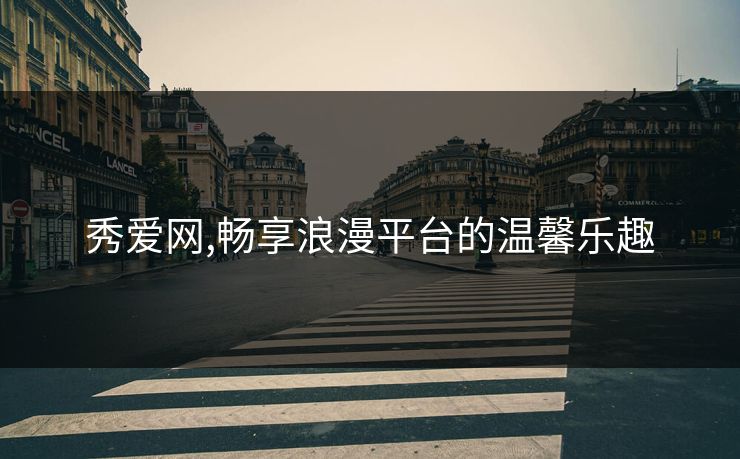 秀爱网,畅享浪漫平台的温馨乐趣