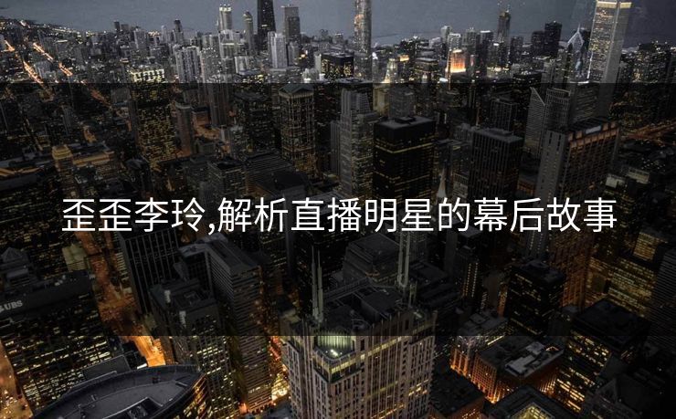 歪歪李玲,解析直播明星的幕后故事