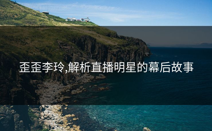 歪歪李玲,解析直播明星的幕后故事