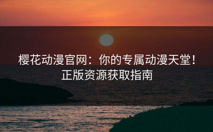 樱花动漫官网：你的专属动漫天堂！正版资源获取指南