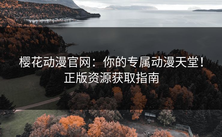 樱花动漫官网：你的专属动漫天堂！正版资源获取指南