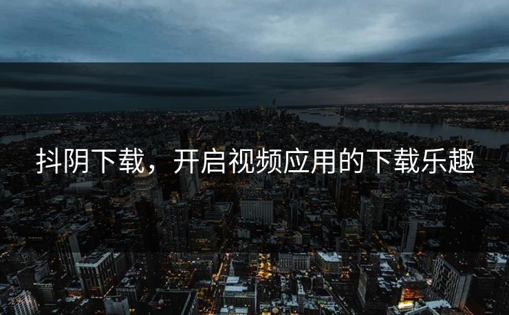 抖阴下载，开启视频应用的下载乐趣
