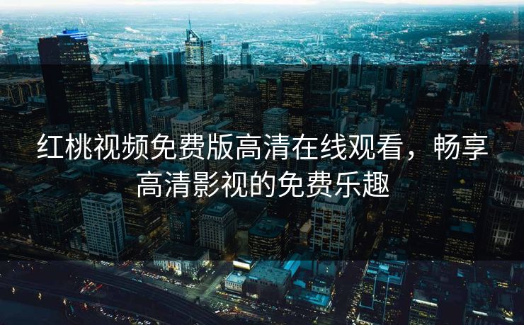 红桃视频免费版高清在线观看，畅享高清影视的免费乐趣