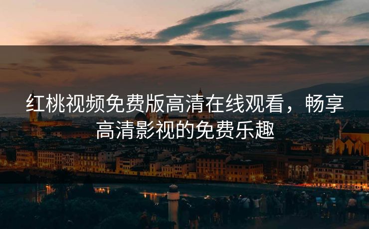 红桃视频免费版高清在线观看，畅享高清影视的免费乐趣