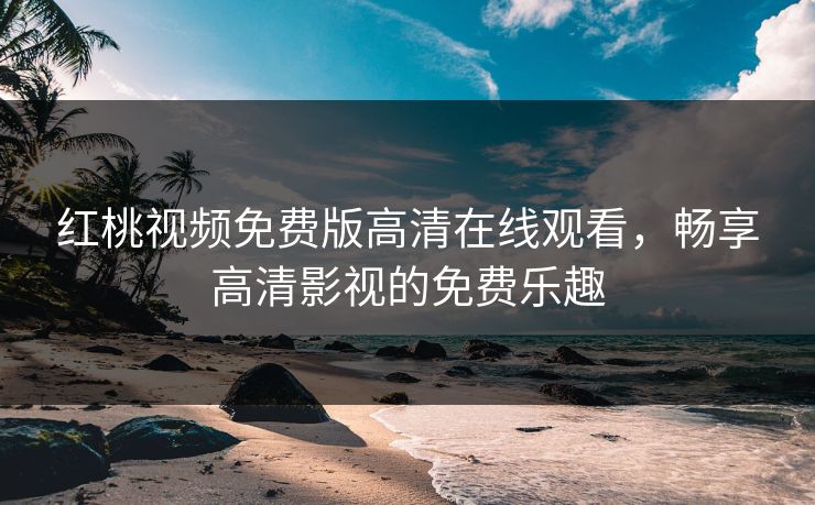 红桃视频免费版高清在线观看，畅享高清影视的免费乐趣