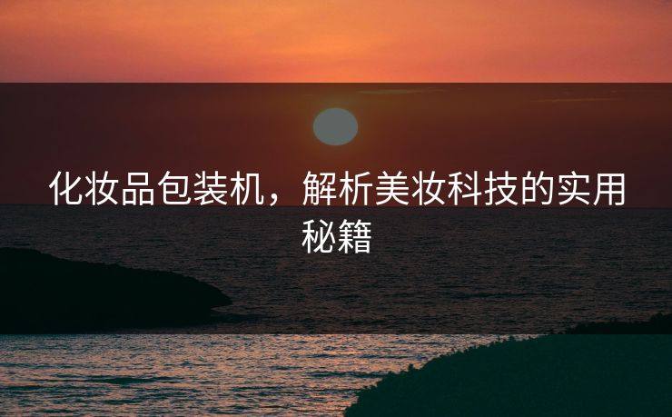 化妆品包装机，解析美妆科技的实用秘籍