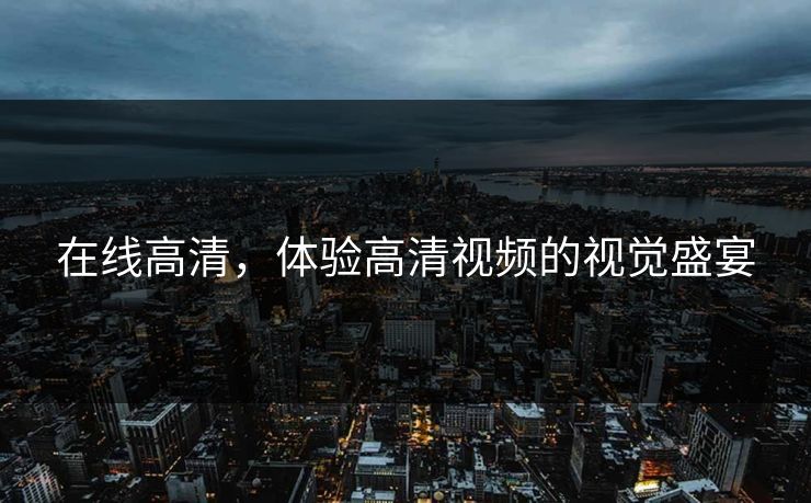 在线高清，体验高清视频的视觉盛宴