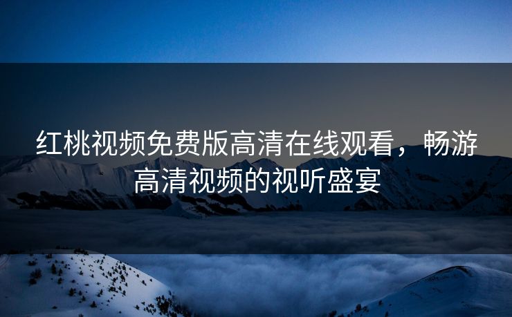 红桃视频免费版高清在线观看，畅游高清视频的视听盛宴