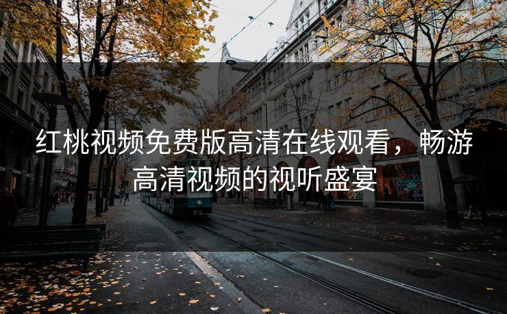 红桃视频免费版高清在线观看，畅游高清视频的视听盛宴