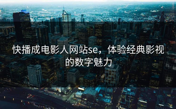 快播成电影人网站se，体验经典影视的数字魅力