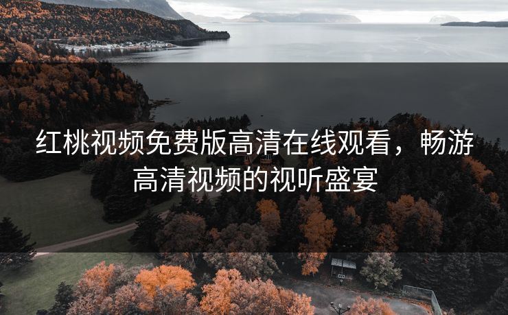 红桃视频免费版高清在线观看，畅游高清视频的视听盛宴