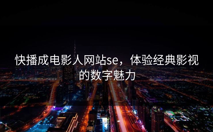 快播成电影人网站se，体验经典影视的数字魅力