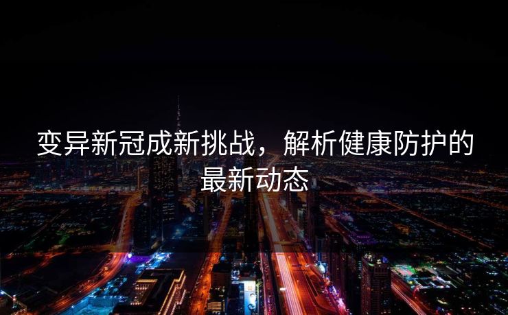 变异新冠成新挑战，解析健康防护的最新动态