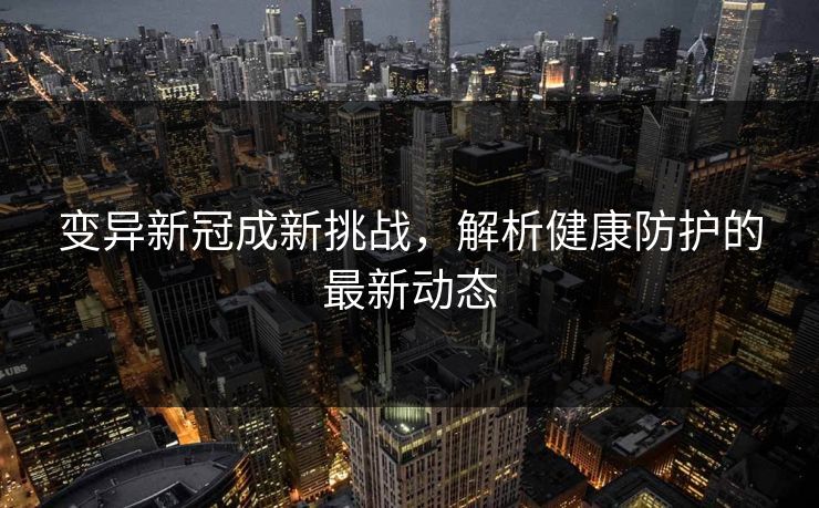 变异新冠成新挑战，解析健康防护的最新动态