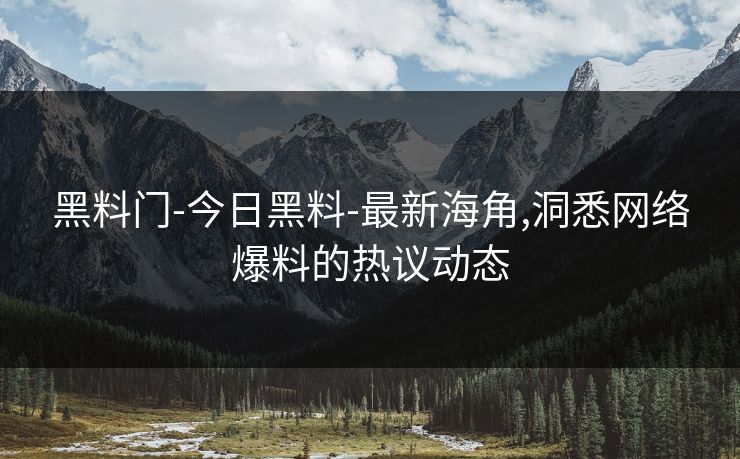 黑料门-今日黑料-最新海角,洞悉网络爆料的热议动态