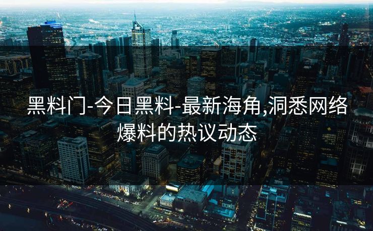 黑料门-今日黑料-最新海角,洞悉网络爆料的热议动态