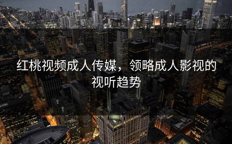 红桃视频成人传媒，领略成人影视的视听趋势