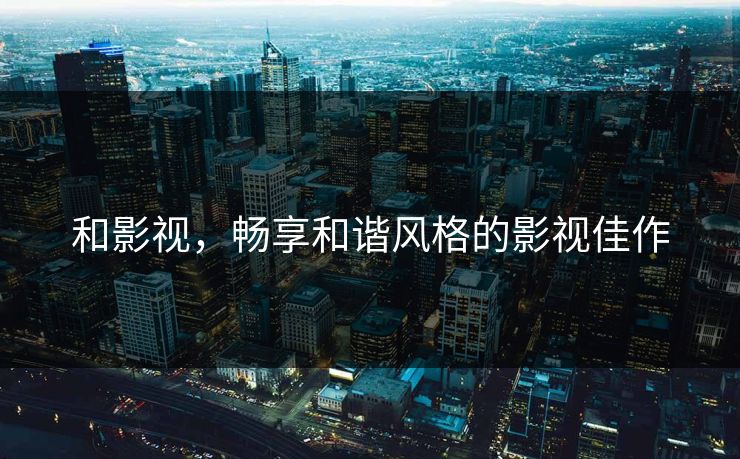 和影视，畅享和谐风格的影视佳作