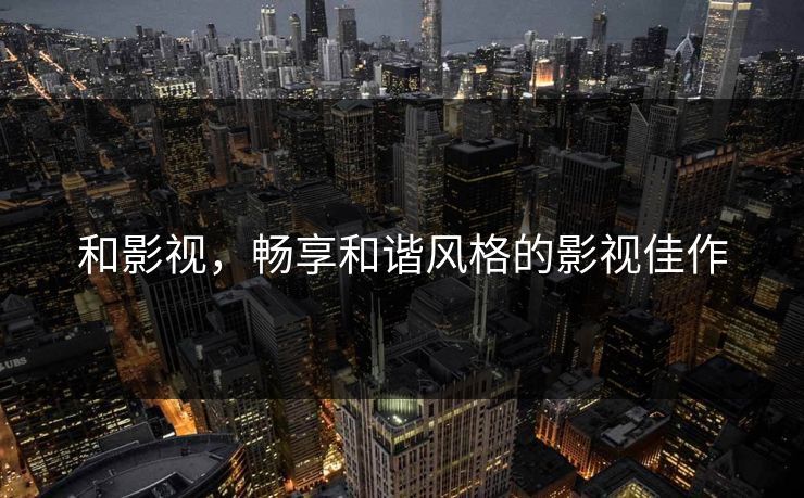和影视，畅享和谐风格的影视佳作