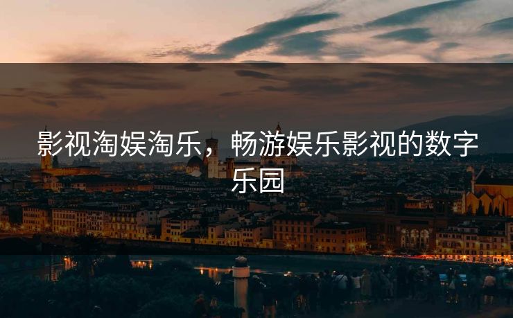 影视淘娱淘乐，畅游娱乐影视的数字乐园