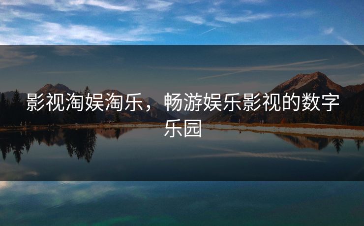影视淘娱淘乐，畅游娱乐影视的数字乐园