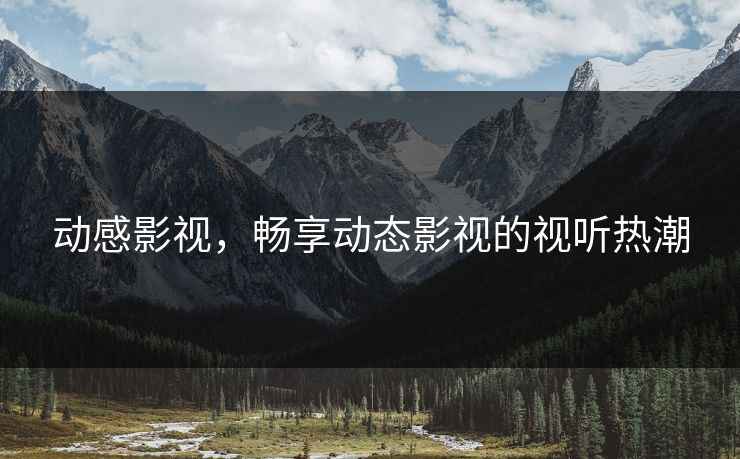 动感影视，畅享动态影视的视听热潮
