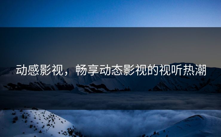 动感影视，畅享动态影视的视听热潮