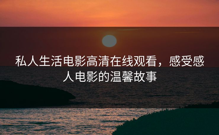 私人生活电影高清在线观看，感受感人电影的温馨故事