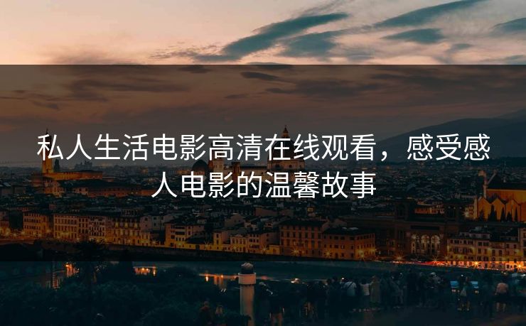 私人生活电影高清在线观看，感受感人电影的温馨故事