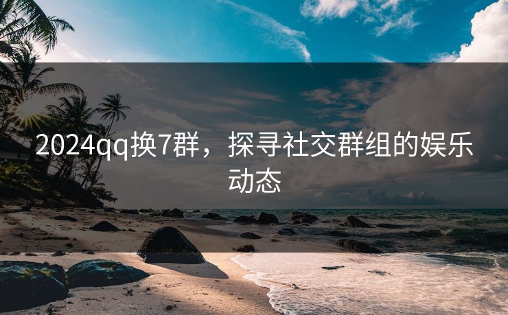 2024qq换7群，探寻社交群组的娱乐动态