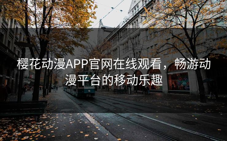 樱花动漫APP官网在线观看，畅游动漫平台的移动乐趣