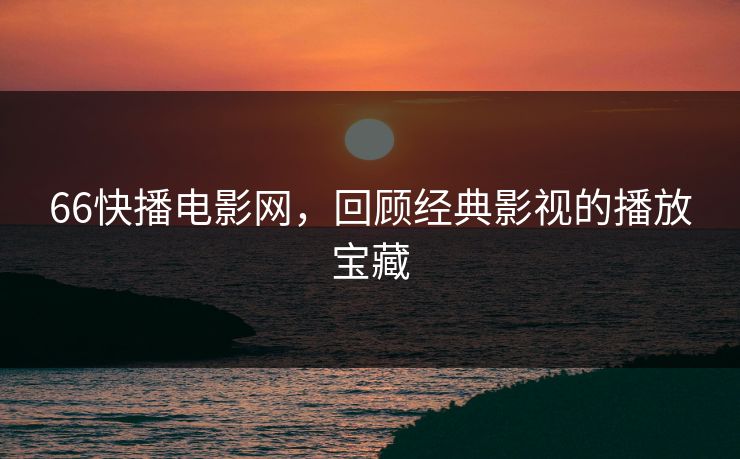 66快播电影网，回顾经典影视的播放宝藏