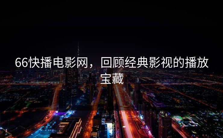 66快播电影网，回顾经典影视的播放宝藏