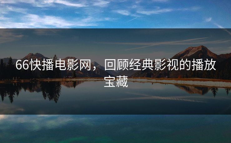 66快播电影网，回顾经典影视的播放宝藏