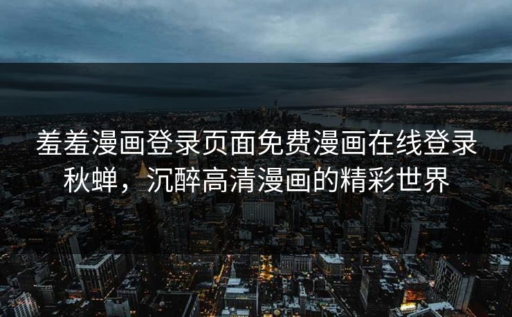 羞羞漫画登录页面免费漫画在线登录秋蝉，沉醉高清漫画的精彩世界