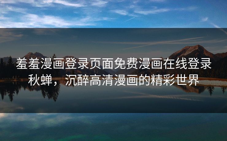 羞羞漫画登录页面免费漫画在线登录秋蝉，沉醉高清漫画的精彩世界