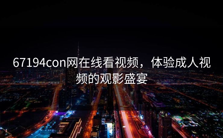 67194con网在线看视频,体验成人视频的观影盛宴 67194con网在线看视频,体验成人视频的观影盛宴