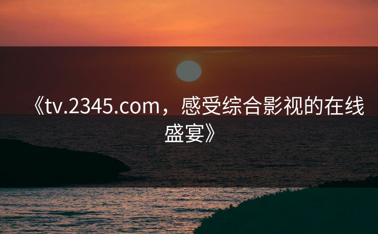 《tv.2345.com,感受综合影视的在线盛宴》 《tv.2345.com,感受综合影视的在线盛宴》