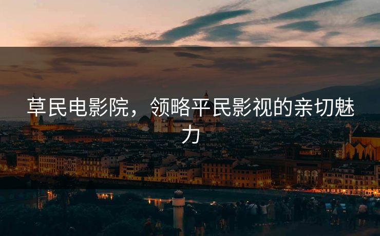 草民电影院，领略平民影视的亲切魅力
