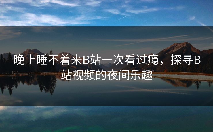 晚上睡不着来B站一次看过瘾，探寻B站视频的夜间乐趣