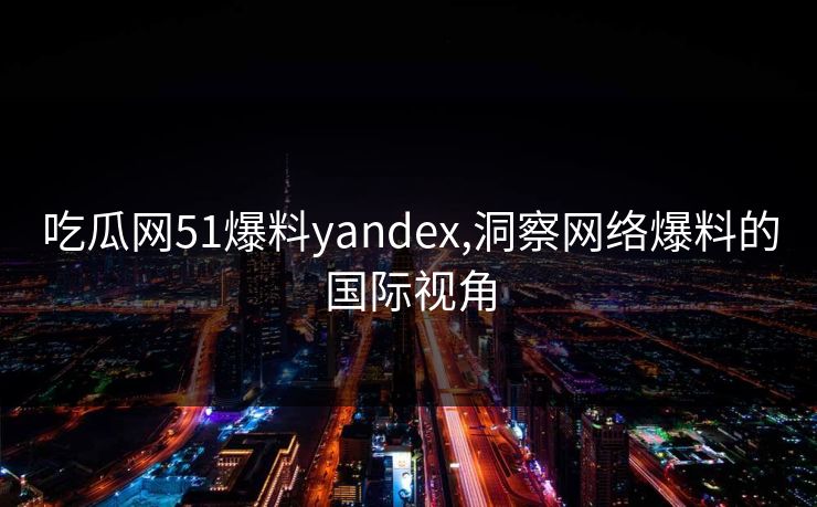 吃瓜网51爆料yandex,洞察网络爆料的国际视角