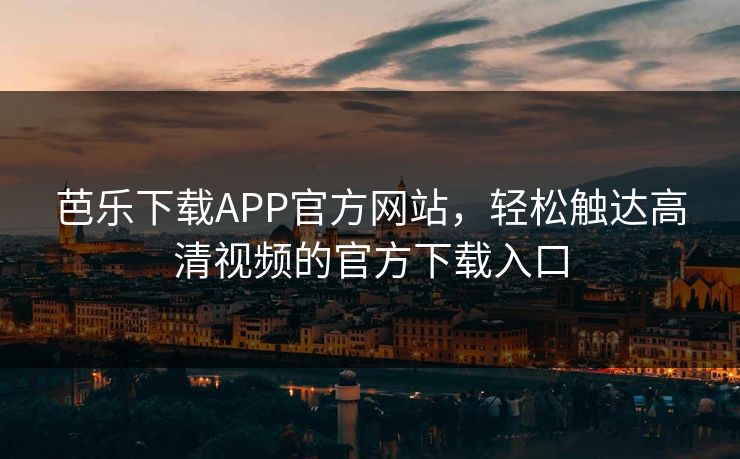 芭乐下载APP官方网站，轻松触达高清视频的官方下载入口