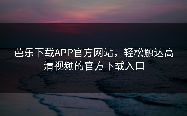 芭乐下载APP官方网站，轻松触达高清视频的官方下载入口